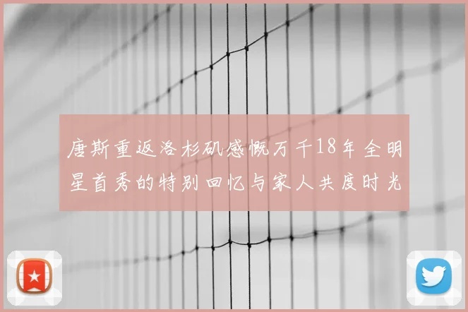 唐斯重返洛杉矶感慨万千18年全明星首秀的特别回忆与家人共度时光