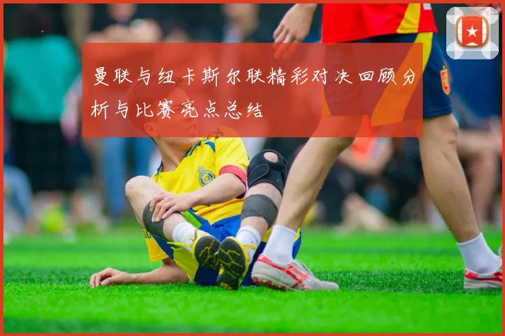 曼联与纽卡斯尔联精彩对决回顾分析与比赛亮点总结