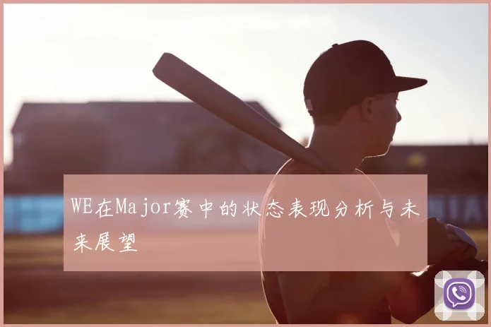 WE在Major赛中的状态表现分析与未来展望