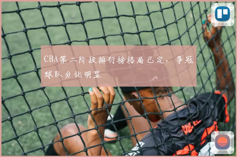 CBA第二阶段排行榜格局已定，争冠球队分化明显