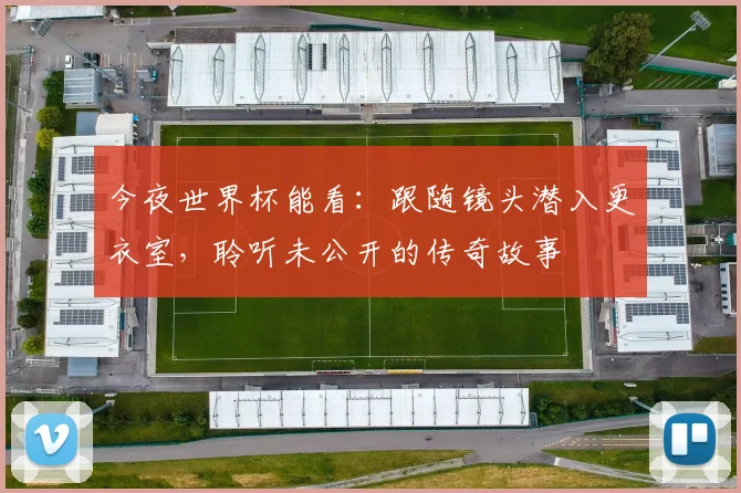 今夜世界杯能看：跟随镜头潜入更衣室，聆听未公开的传奇故事
