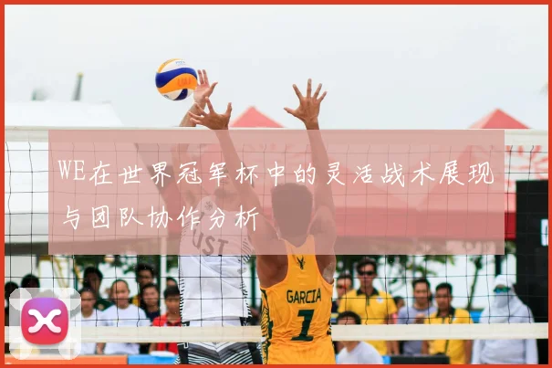 WE在世界冠军杯中的灵活战术展现与团队协作分析