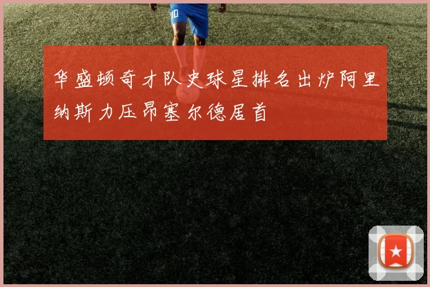 华盛顿奇才队史球星排名出炉阿里纳斯力压昂塞尔德居首