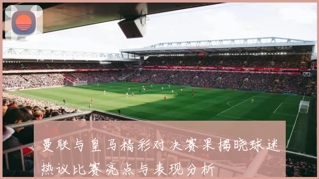 曼联与皇马精彩对决赛果揭晓球迷热议比赛亮点与表现分析