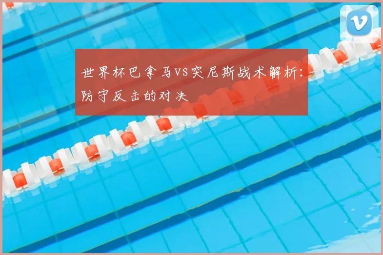世界杯巴拿马vs突尼斯战术解析：防守反击的对决