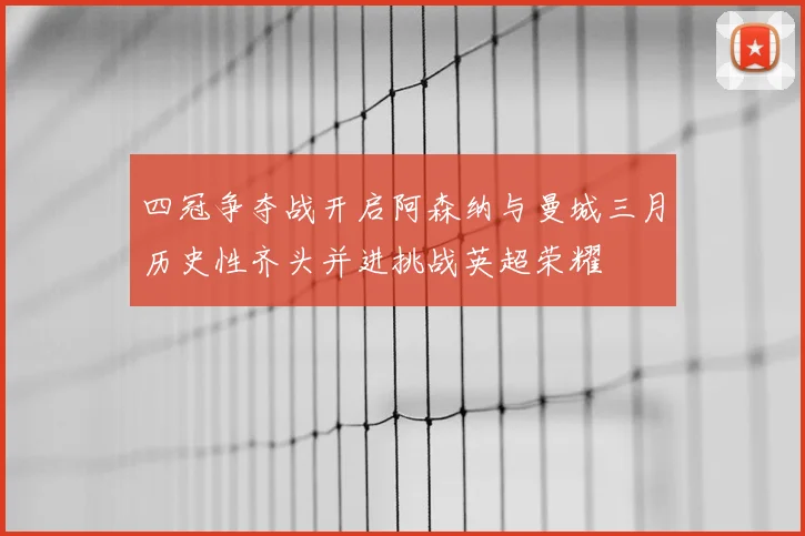 四冠争夺战开启阿森纳与曼城三月历史性齐头并进挑战英超荣耀