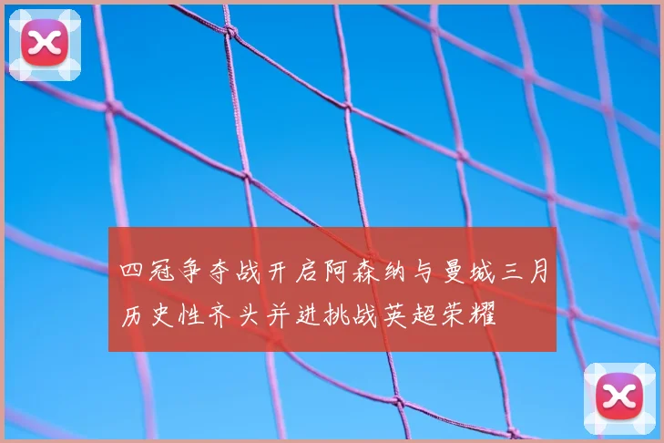 四冠争夺战开启阿森纳与曼城三月历史性齐头并进挑战英超荣耀