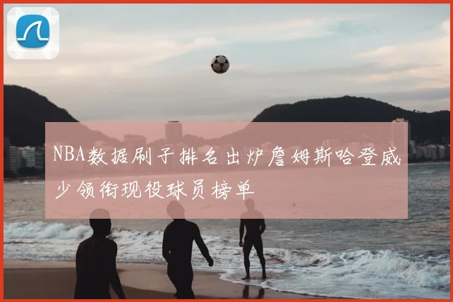 NBA数据刷子排名出炉詹姆斯哈登威少领衔现役球员榜单