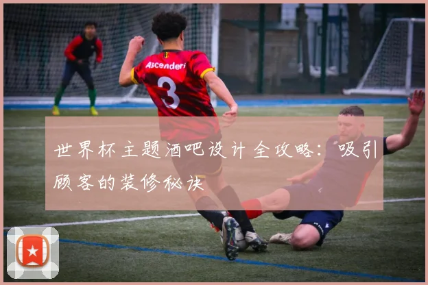 世界杯主题酒吧设计全攻略：吸引顾客的装修秘诀