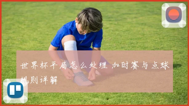世界杯平局怎么处理 加时赛与点球规则详解