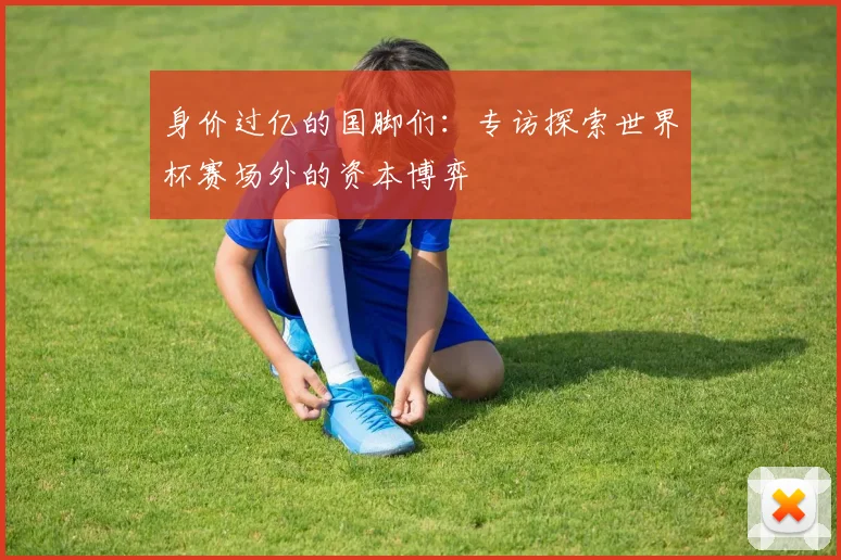 身价过亿的国脚们：专访探索世界杯赛场外的资本博弈