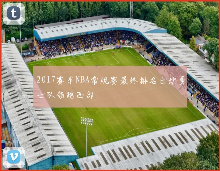2017赛季NBA常规赛最终排名出炉勇士队领跑西部