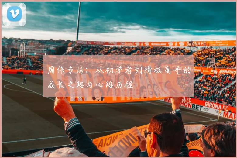 周伟专访：从初学者到滑板高手的成长之路与心路历程