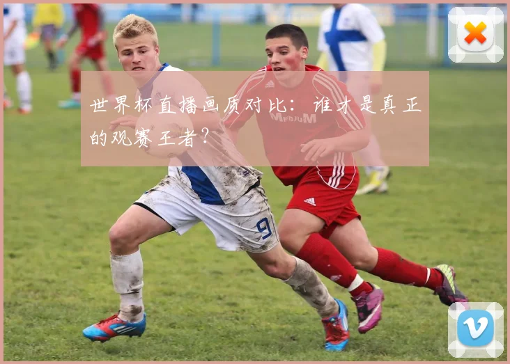 世界杯直播画质对比:谁才是真正的观赛王者?