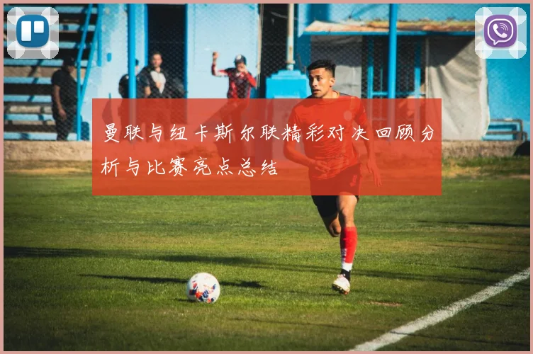 曼联与纽卡斯尔联精彩对决回顾分析与比赛亮点总结