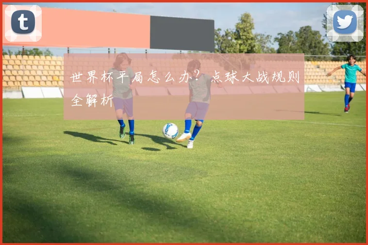 世界杯平局怎么办?点球大战规则全解析