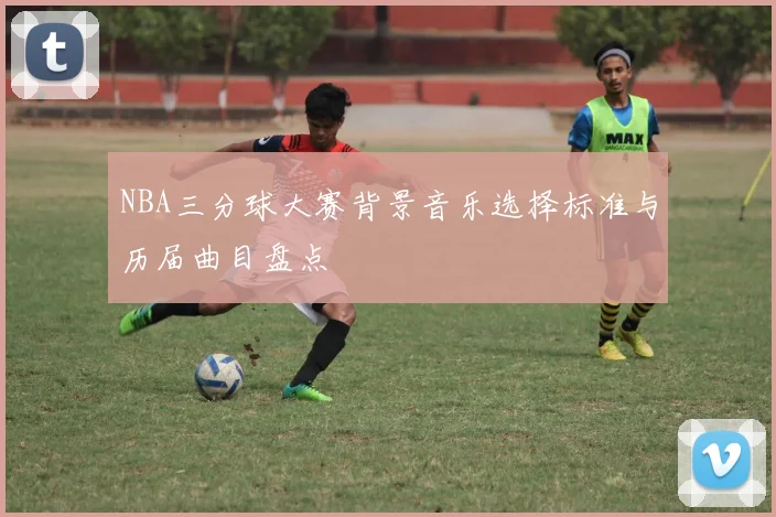 NBA三分球大赛背景音乐选择标准与历届曲目盘点