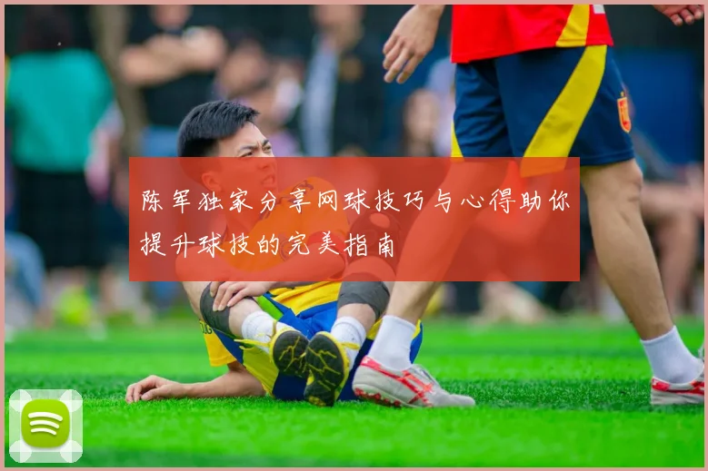 陈军独家分享网球技巧与心得助你提升球技的完美指南