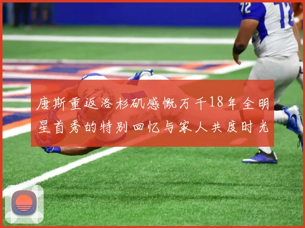 唐斯重返洛杉矶感慨万千18年全明星首秀的特别回忆与家人共度时光