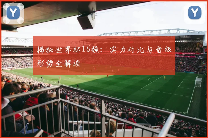 揭秘世界杯16强：实力对比与晋级形势全解读