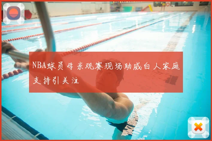 NBA球员母亲观赛现场助威白人家庭支持引关注