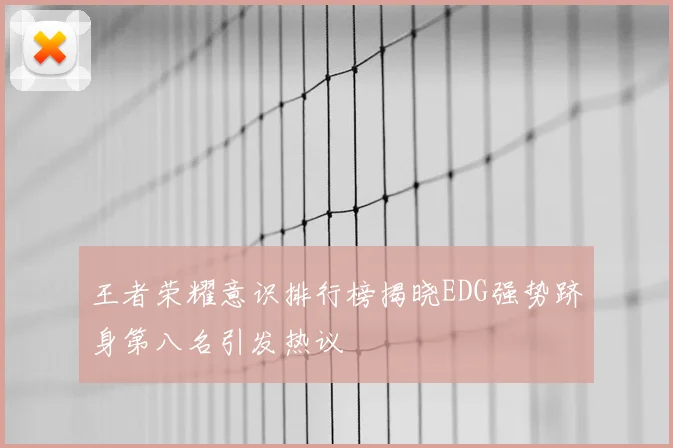 王者荣耀意识排行榜揭晓EDG强势跻身第八名引发热议