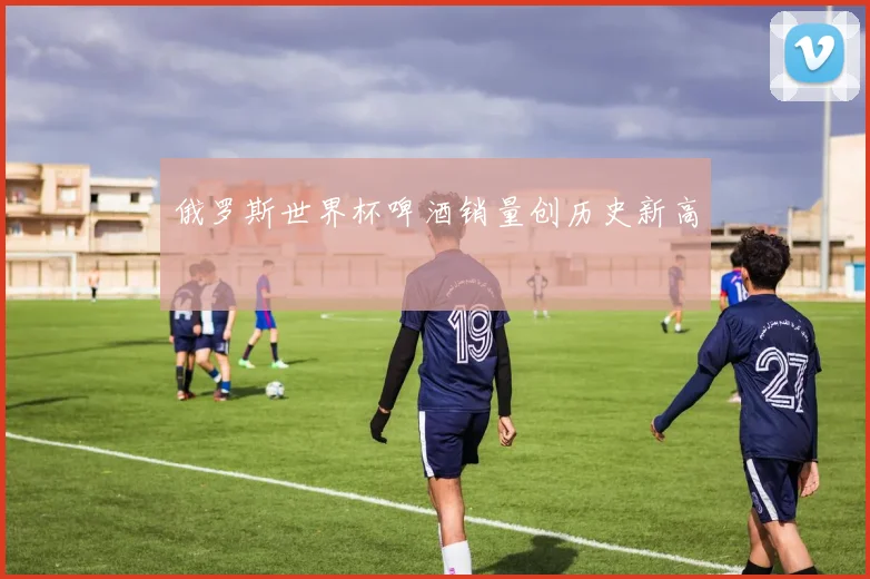 俄罗斯世界杯啤酒销量创历史新高