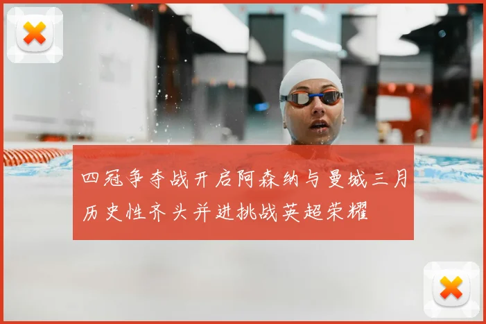 四冠争夺战开启阿森纳与曼城三月历史性齐头并进挑战英超荣耀