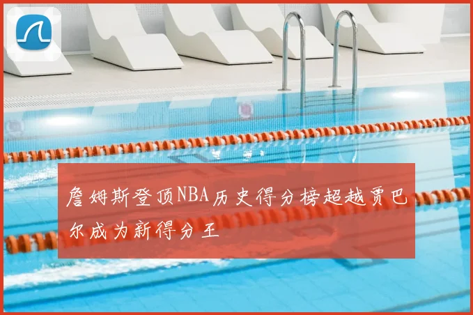 詹姆斯登顶NBA历史得分榜超越贾巴尔成为新得分王