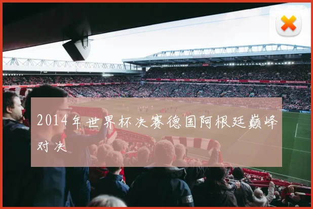 2014年世界杯决赛德国阿根廷巅峰对决
