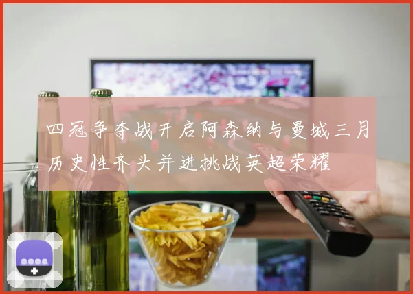 四冠争夺战开启阿森纳与曼城三月历史性齐头并进挑战英超荣耀