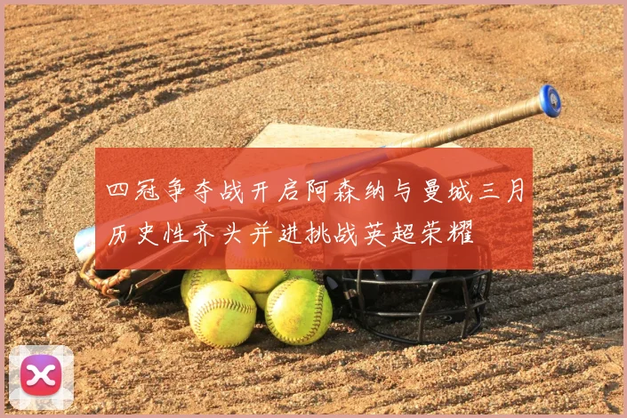 四冠争夺战开启阿森纳与曼城三月历史性齐头并进挑战英超荣耀