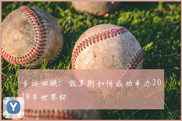 专访回顾：俄罗斯如何成功举办2018年世界杯