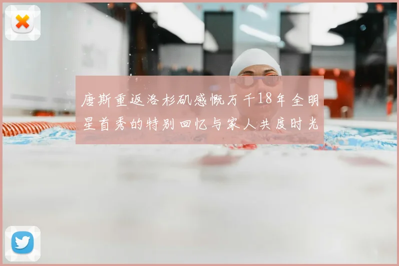 唐斯重返洛杉矶感慨万千18年全明星首秀的特别回忆与家人共度时光