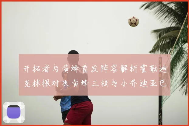 开拓者与黄蜂首发阵容解析霍勒迪克林根对决黄蜂三核与小乔迪亚巴特