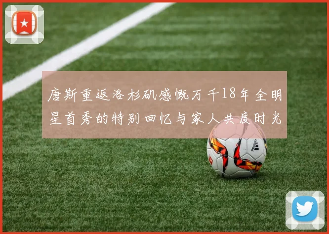 唐斯重返洛杉矶感慨万千18年全明星首秀的特别回忆与家人共度时光