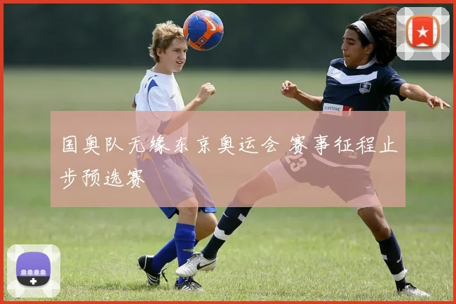 国奥队无缘东京奥运会 赛事征程止步预选赛