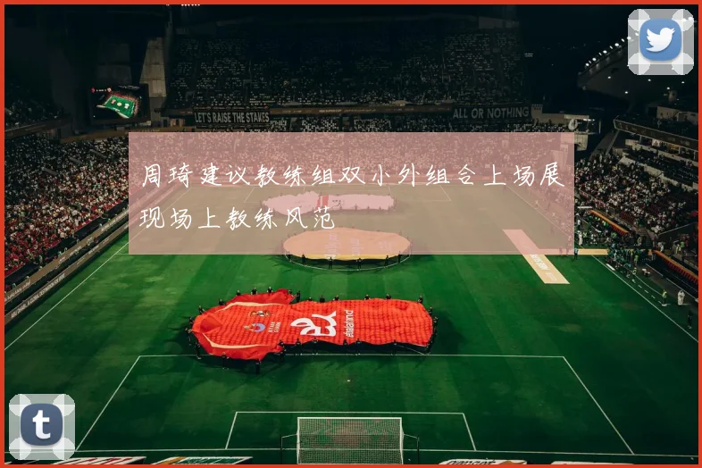 周琦建议教练组双小外组合上场展现场上教练风范