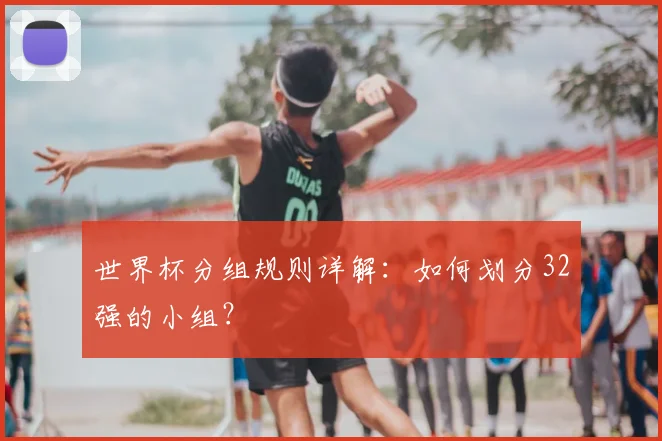 世界杯分组规则详解：如何划分32强的小组？