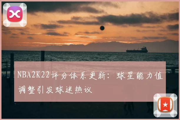 NBA2K22评分体系更新：球星能力值调整引发球迷热议
