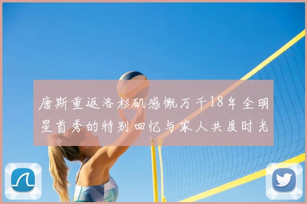 唐斯重返洛杉矶感慨万千18年全明星首秀的特别回忆与家人共度时光