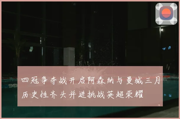 四冠争夺战开启阿森纳与曼城三月历史性齐头并进挑战英超荣耀