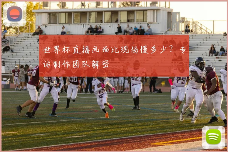 世界杯直播画面比现场慢多少?专访制作团队解密
