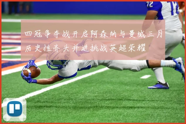 四冠争夺战开启阿森纳与曼城三月历史性齐头并进挑战英超荣耀