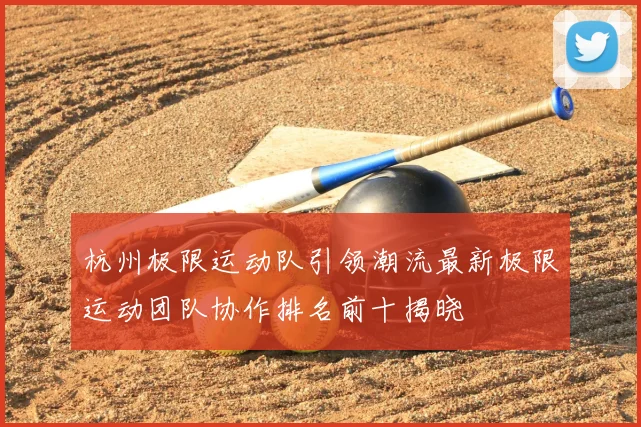 杭州极限运动队引领潮流最新极限运动团队协作排名前十揭晓