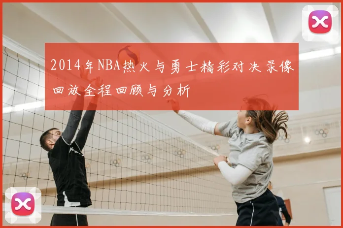 2014年NBA热火与勇士精彩对决录像回放全程回顾与分析