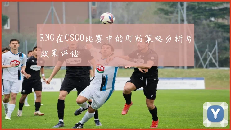 RNG在CSGO比赛中的盯防策略分析与效果评估