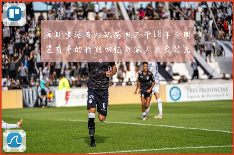 唐斯重返洛杉矶感慨万千18年全明星首秀的特别回忆与家人共度时光