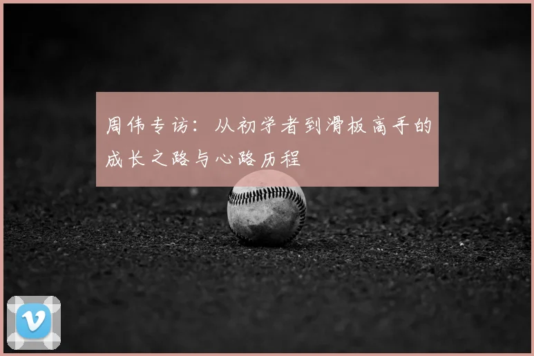 周伟专访:从初学者到滑板高手的成长之路与心路历程