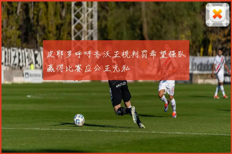 皮耶罗呼吁齐沃正视判罚希望强队赢得比赛应公正无私